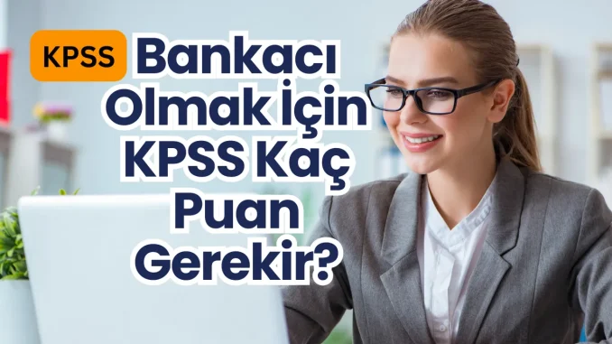 Bankaci-Olmak-Icin-KPSS-Kac-Puan-Gerekir