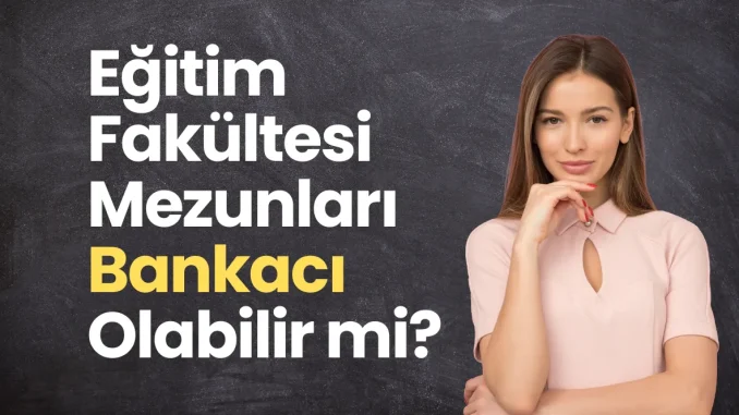 Egitim-Fakultesi-Mezunlari-Bankaci-Olabilir-mi